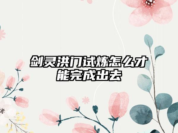 剑灵洪门试炼怎么才能完成出去
