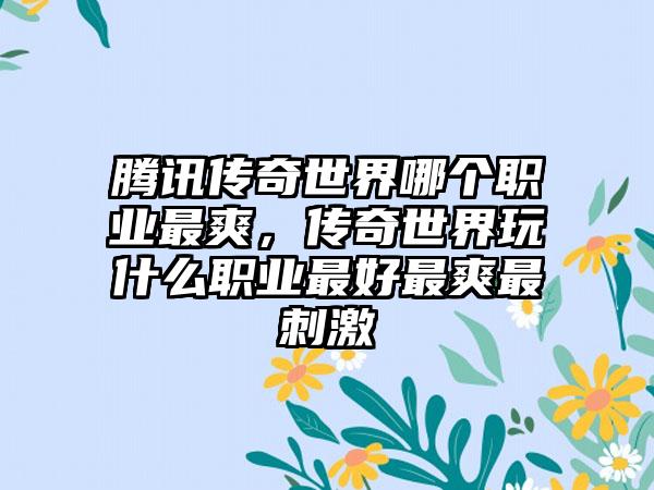 腾讯传奇世界哪个职业最爽，传奇世界玩什么职业最好最爽最刺激