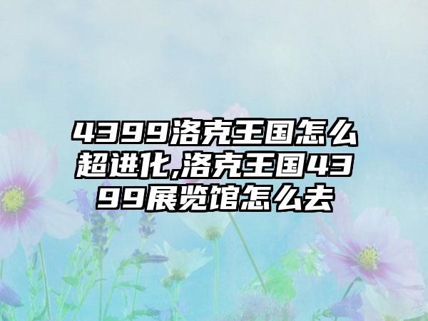 4399洛克王国怎么超进化,洛克王国4399展览馆怎么去