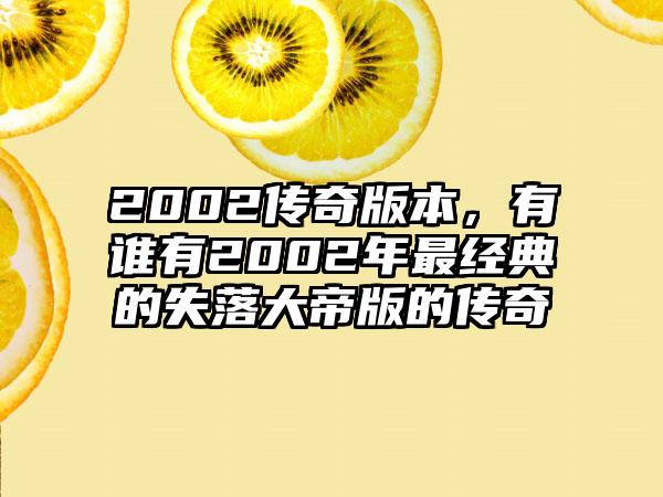 2002传奇版本，有谁有2002年最经典的失落大帝版的传奇
