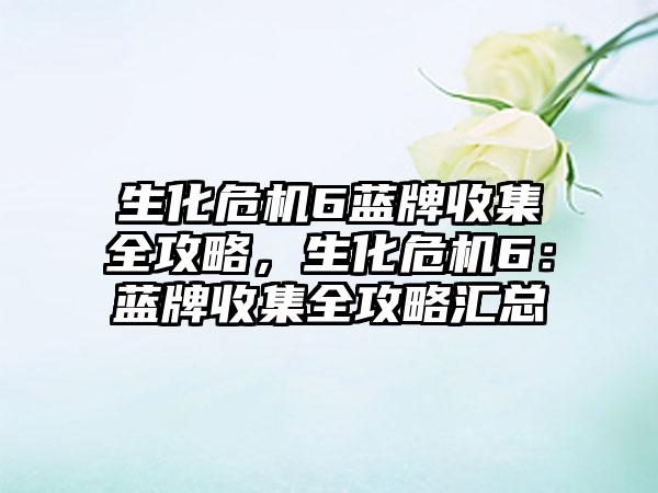 生化危机6蓝牌收集全攻略，生化危机6：蓝牌收集全攻略汇总