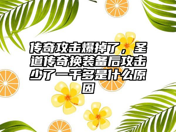 传奇攻击爆掉了，圣道传奇换装备后攻击少了一千多是什么原因