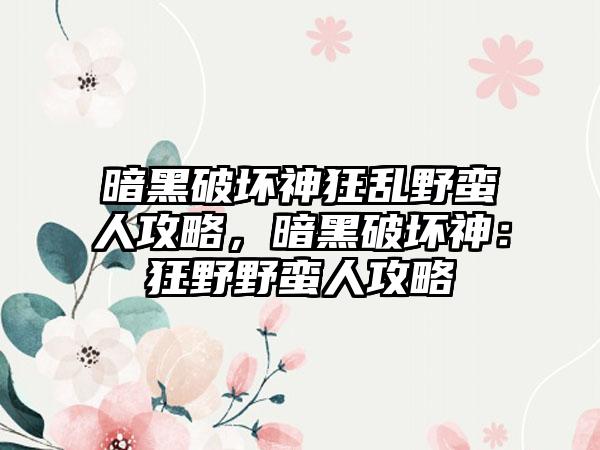 暗黑破坏神狂乱野蛮人攻略，暗黑破坏神：狂野野蛮人攻略