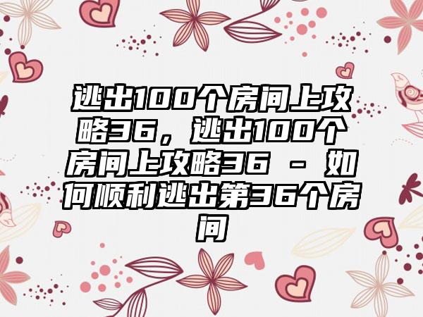 逃出100个房间上攻略36，逃出100个房间上攻略36 - 如何顺利逃出第36个房间