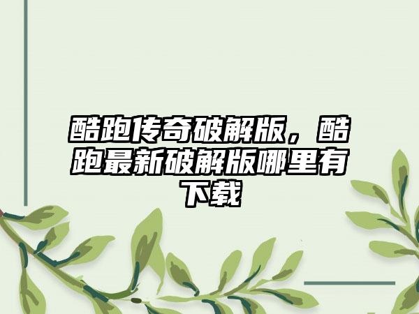 酷跑传奇破解版，酷跑最新破解版哪里有下载