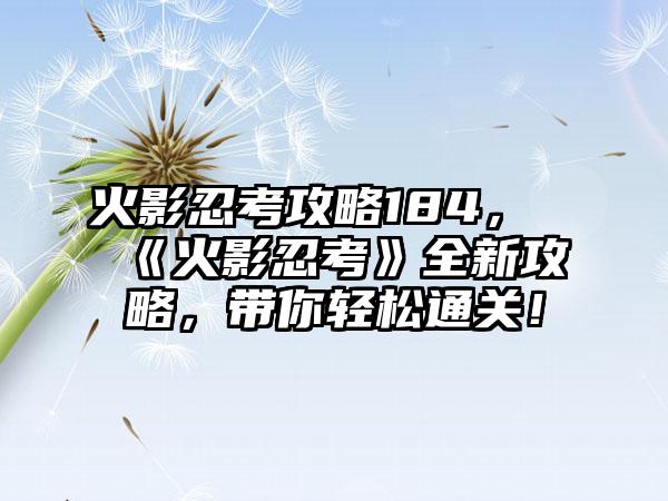 火影忍考攻略184，《火影忍考》全新攻略，带你轻松通关！
