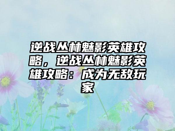 逆战丛林魅影英雄攻略，逆战丛林魅影英雄攻略：成为无敌玩家