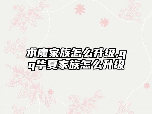 求魔家族怎么升级,qq华夏家族怎么升级