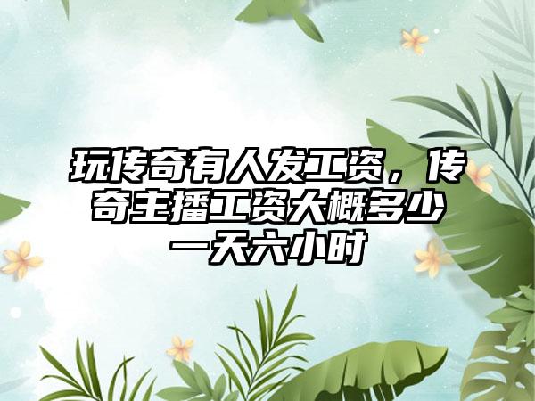 玩传奇有人发工资，传奇主播工资大概多少一天六小时