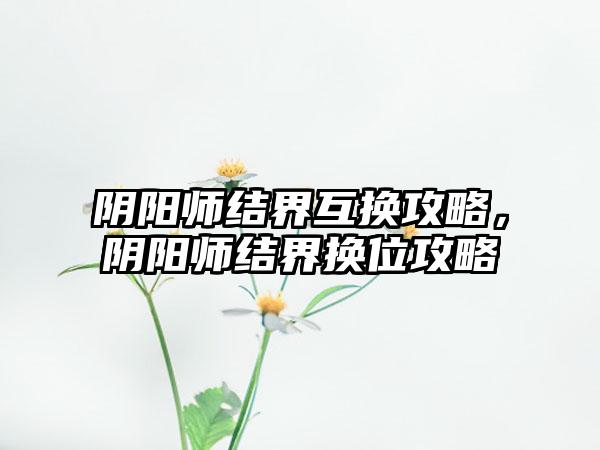 阴阳师结界互换攻略，阴阳师结界换位攻略