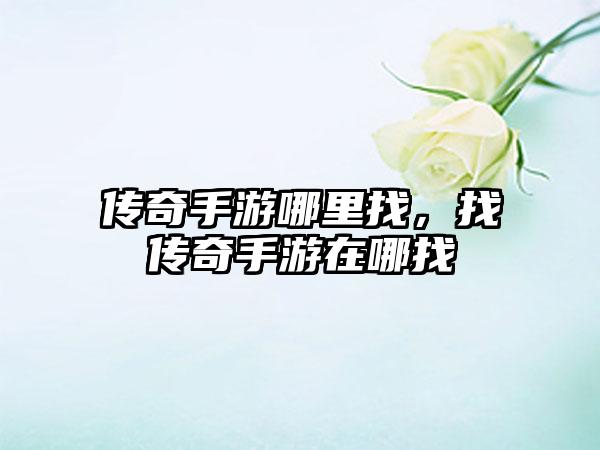 传奇手游哪里找，找传奇手游在哪找