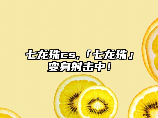 七龙珠cs,「七龙珠」变身射击中！