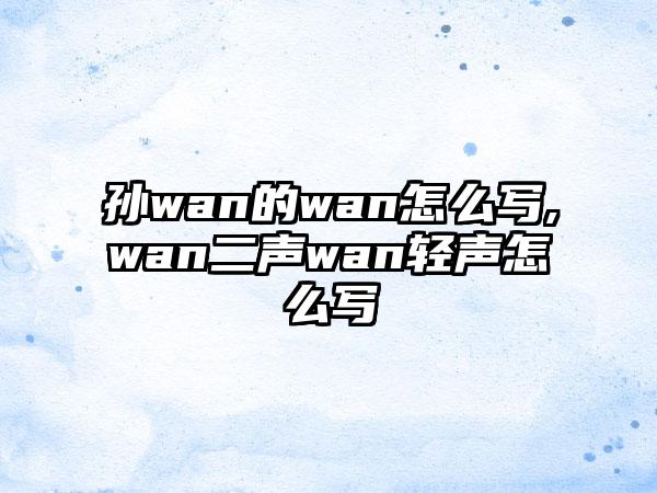 孙wan的wan怎么写,wan二声wan轻声怎么写