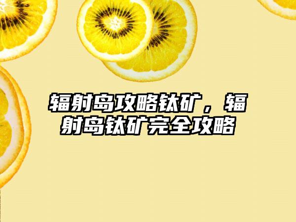 辐射岛攻略钛矿，辐射岛钛矿完全攻略