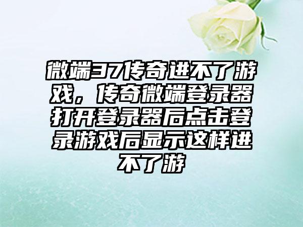 微端37传奇进不了游戏，传奇微端登录器打开登录器后点击登录游戏后显示这样进不了游