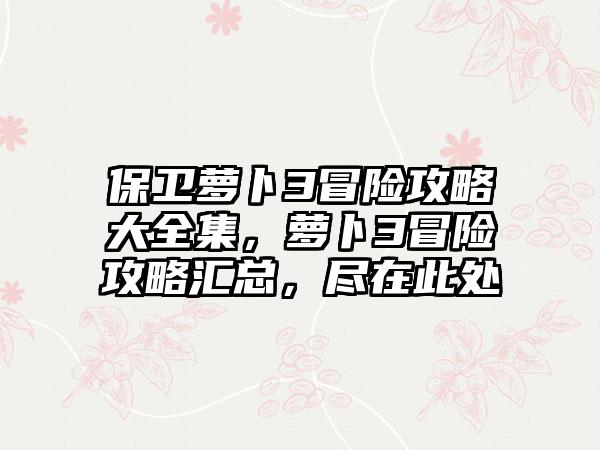 保卫萝卜3冒险攻略大全集，萝卜3冒险攻略汇总，尽在此处
