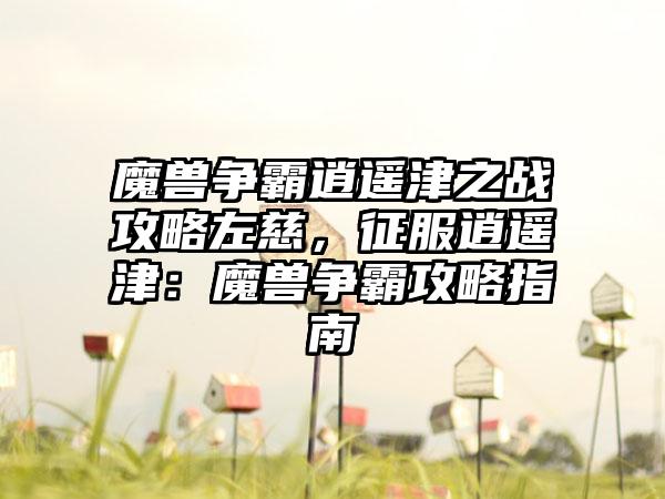 魔兽争霸逍遥津之战攻略左慈，征服逍遥津：魔兽争霸攻略指南