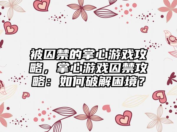 被囚禁的掌心游戏攻略，掌心游戏囚禁攻略：如何破解困境？