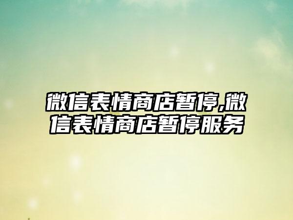 微信表情商店暂停,微信表情商店暂停服务