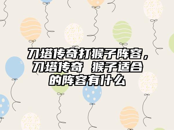 刀塔传奇打猴子阵容，刀塔传奇 猴子适合的阵容有什么