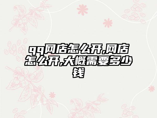 qq网店怎么开,网店怎么开,大概需要多少钱