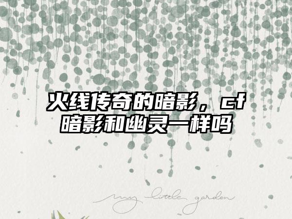 火线传奇的暗影，cf暗影和幽灵一样吗