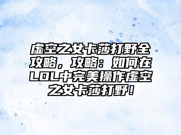 虚空之女卡莎打野全攻略，攻略：如何在LOL中完美操作虚空之女卡莎打野！