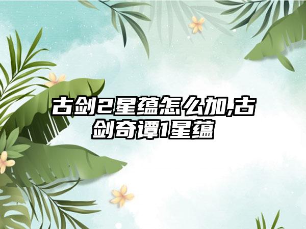古剑2星蕴怎么加,古剑奇谭1星蕴