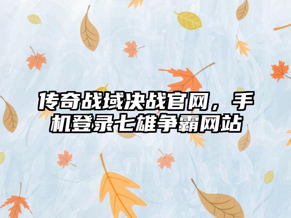 传奇战域决战官网，手机登录七雄争霸网站