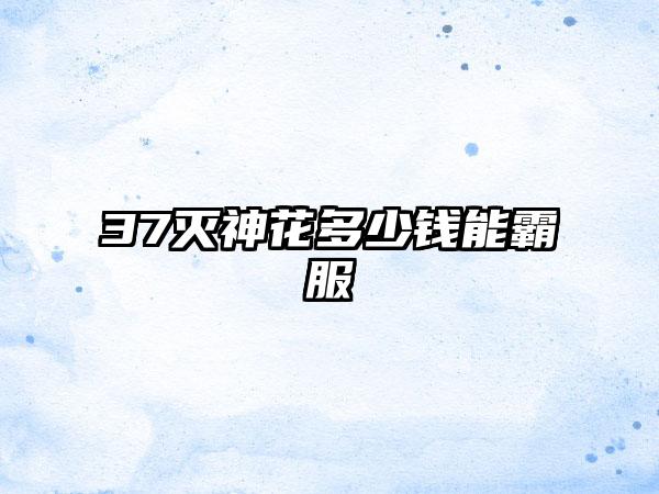 37灭神花多少钱能霸服