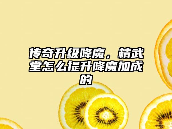 传奇升级降魔，精武堂怎么提升降魔加成的