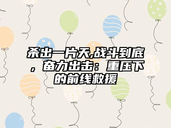 杀出一片天,战斗到底，奋力出击：重压下的前线救援