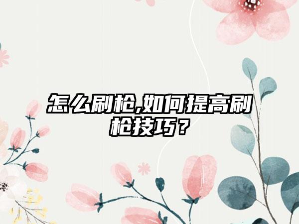 怎么刷枪,如何提高刷枪技巧？