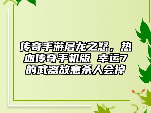 传奇手游屠龙之怒，热血传奇手机版 幸运7的武器故意杀人会掉嚒