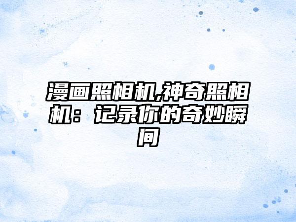 漫画照相机,神奇照相机：记录你的奇妙瞬间