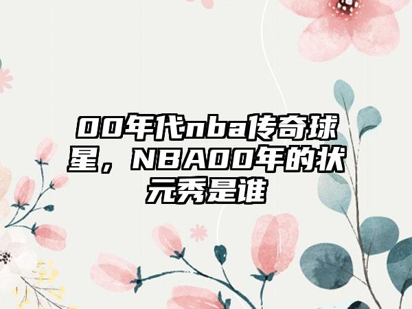 00年代nba传奇球星，NBA00年的状元秀是谁