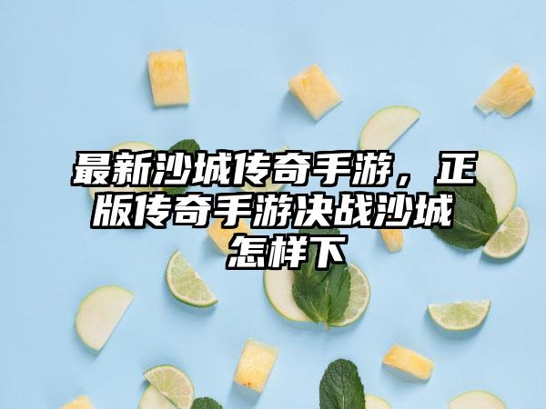最新沙城传奇手游,正版传奇手游决战沙城 怎样下