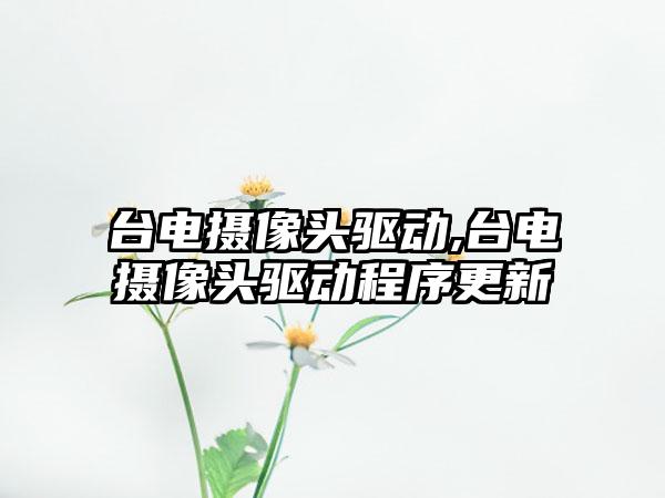台电摄像头驱动,台电摄像头驱动程序更新