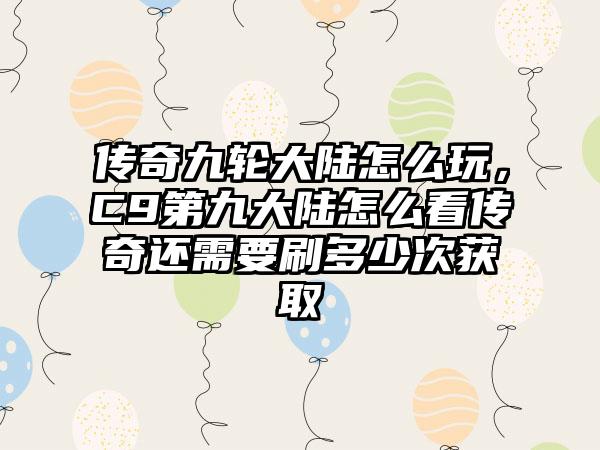 传奇九轮大陆怎么玩，C9第九大陆怎么看传奇还需要刷多少次获取