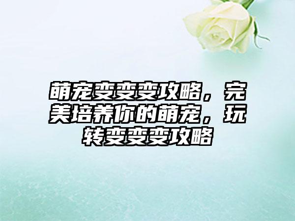 萌宠变变变攻略，完美培养你的萌宠，玩转变变变攻略