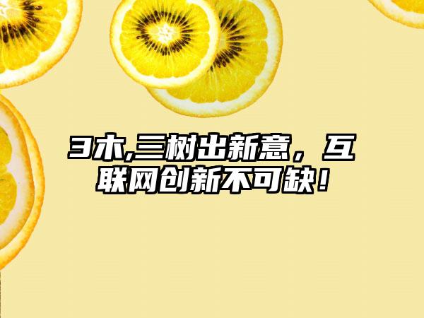 3木,三树出新意，互联网创新不可缺！