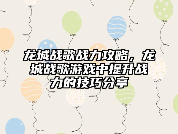 龙城战歌战力攻略，龙城战歌游戏中提升战力的技巧分享