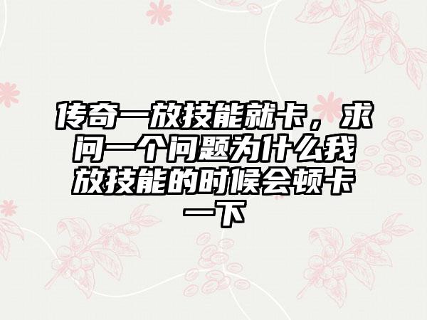传奇一放技能就卡，求问一个问题为什么我放技能的时候会顿卡一下