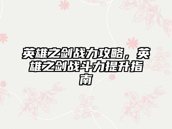 英雄之剑战力攻略，英雄之剑战斗力提升指南