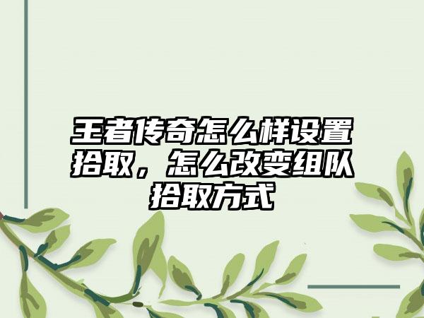 王者传奇怎么样设置拾取，怎么改变组队拾取方式