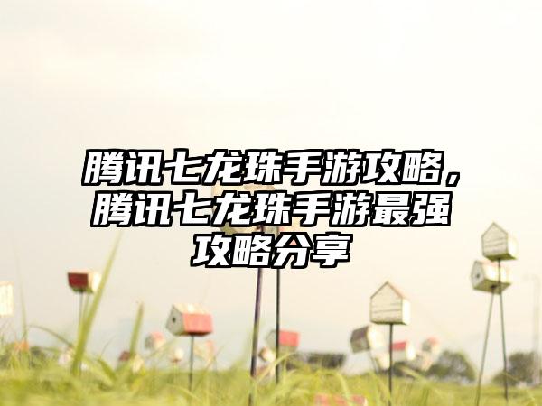 腾讯七龙珠手游攻略，腾讯七龙珠手游最强攻略分享