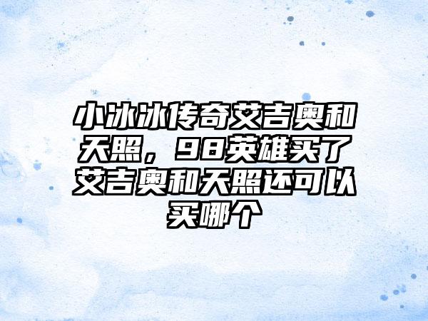 小冰冰传奇艾吉奥和天照，98英雄买了艾吉奥和天照还可以买哪个