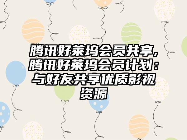 腾讯好莱坞会员共享,腾讯好莱坞会员计划：与好友共享优质影视资源