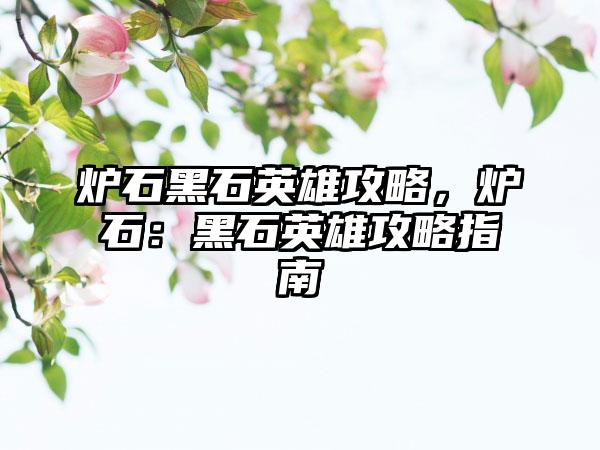 炉石黑石英雄攻略，炉石：黑石英雄攻略指南