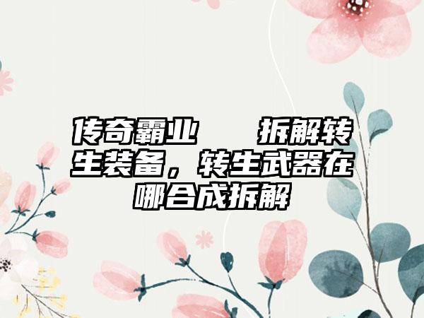 传奇霸业   拆解转生装备，转生武器在哪合成拆解